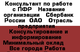 Консультант по работе с ПФР › Название организации ­ Сбербанк России, ОАО › Отрасль предприятия ­ Консультирование и информирование › Минимальный оклад ­ 1 - Все города Работа » Вакансии   . Тверская обл.,Нелидово г.